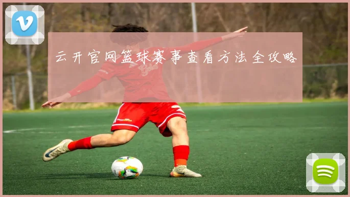 云开官网篮球赛事查看方法全攻略