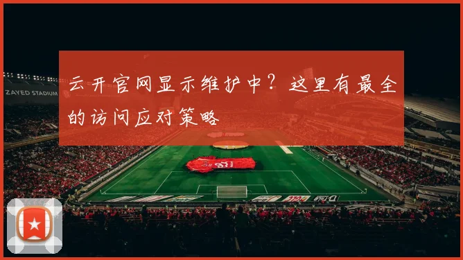云开官网显示维护中？这里有最全的访问应对策略
