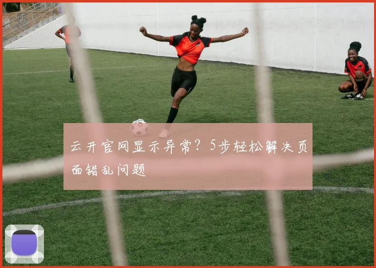 云开官网显示异常？5步轻松解决页面错乱问题