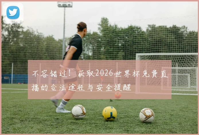 不容错过！获取2026世界杯免费直播的合法途径与安全提醒