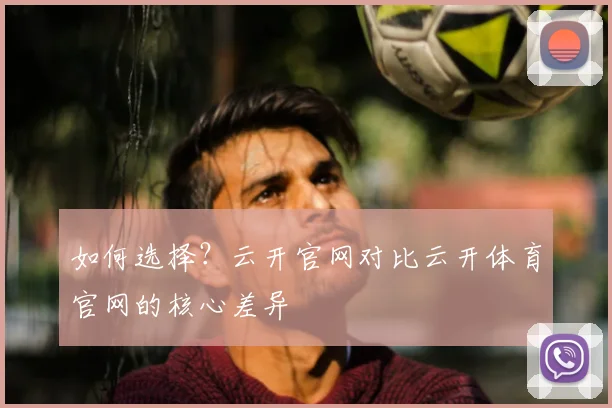 如何选择？云开官网对比云开体育官网的核心差异