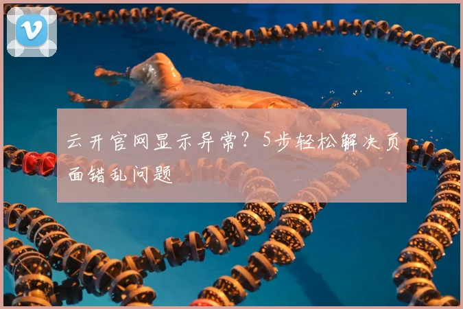 云开官网显示异常？5步轻松解决页面错乱问题