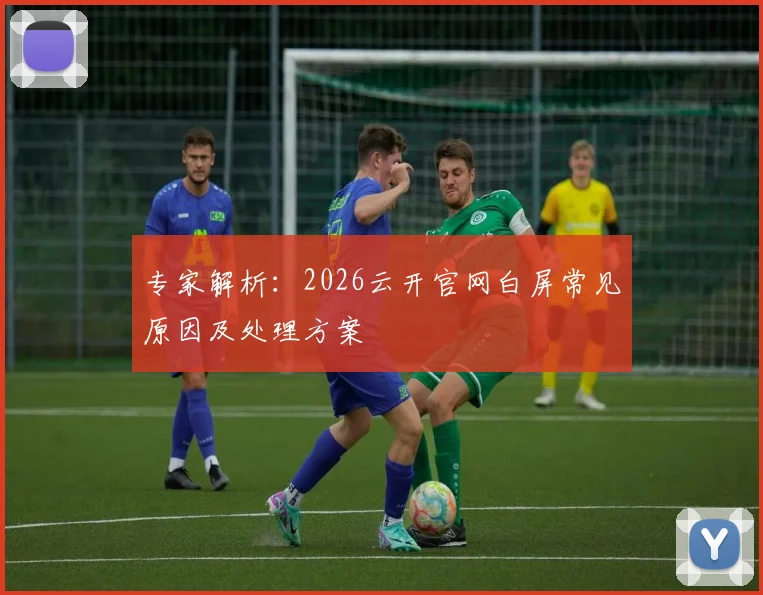 专家解析：2026云开官网白屏常见原因及处理方案