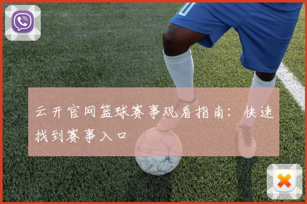 云开官网篮球赛事观看指南：快速找到赛事入口