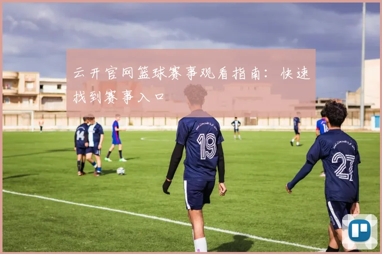 云开官网篮球赛事观看指南：快速找到赛事入口