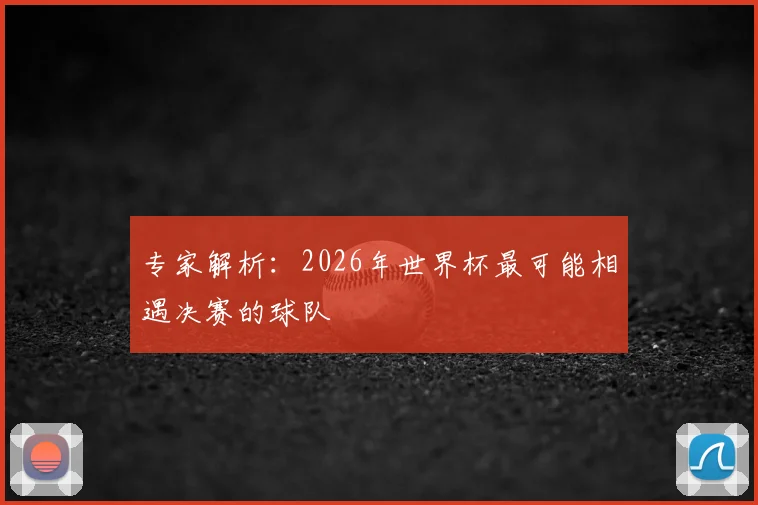 专家解析：2026年世界杯最可能相遇决赛的球队