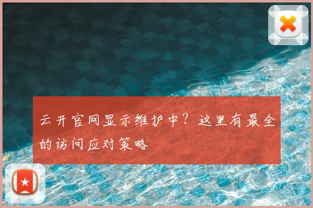 云开官网显示维护中？这里有最全的访问应对策略