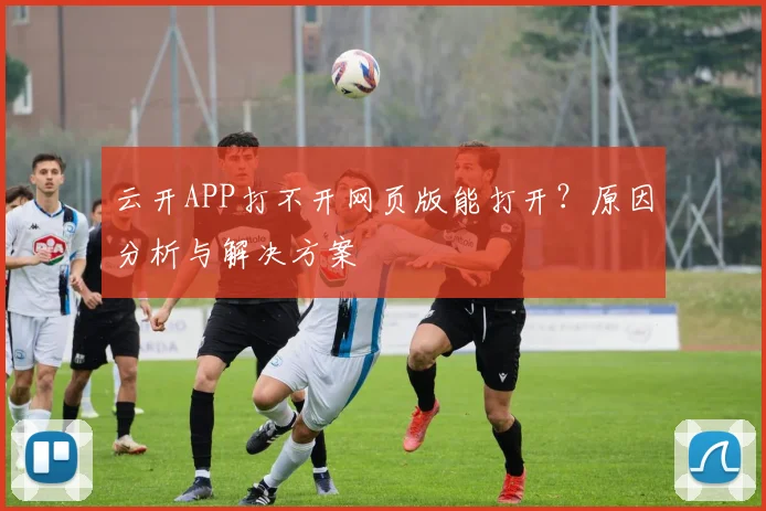 云开APP打不开网页版能打开？原因分析与解决方案