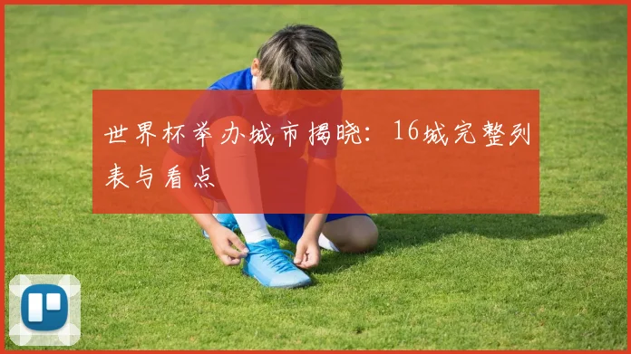 世界杯举办城市揭晓：16城完整列表与看点