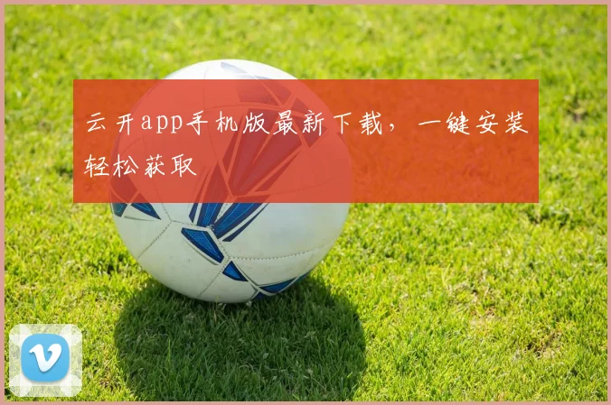 云开app手机版最新下载,一键安装轻松获取