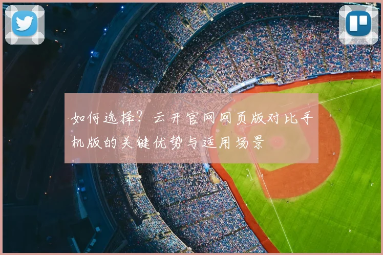 如何选择？云开官网网页版对比手机版的关键优势与适用场景