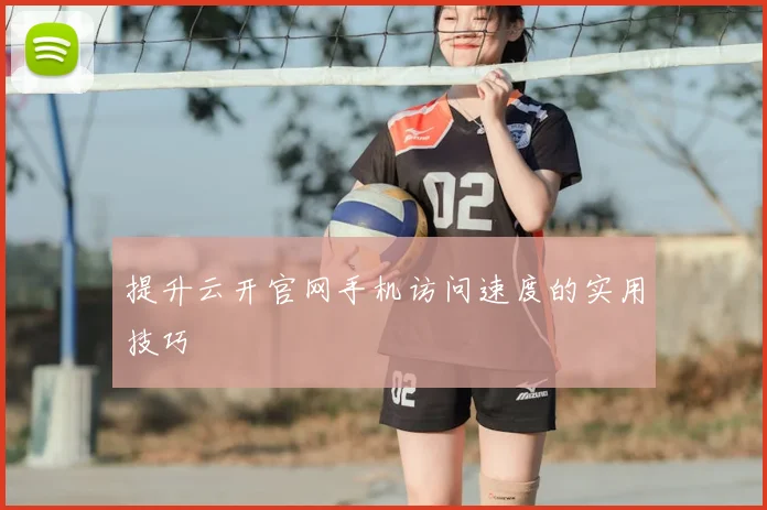 提升云开官网手机访问速度的实用技巧