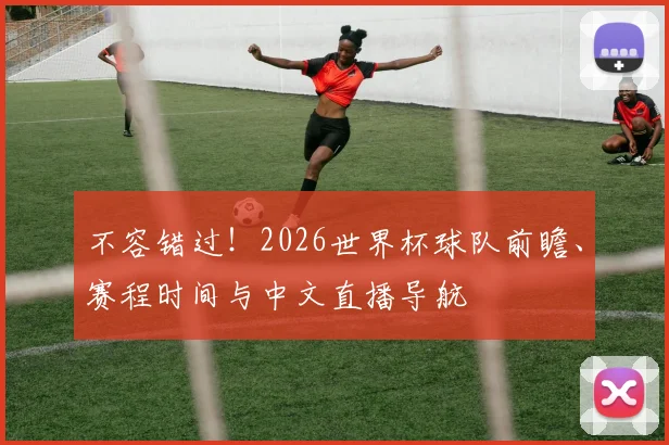 不容错过！2026世界杯球队前瞻、赛程时间与中文直播导航