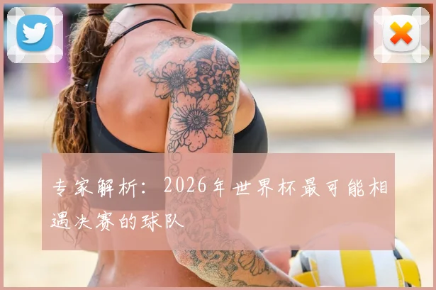 专家解析：2026年世界杯最可能相遇决赛的球队